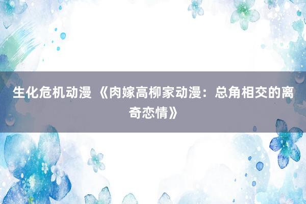 生化危机动漫 《肉嫁高柳家动漫：总角相交的离奇恋情》