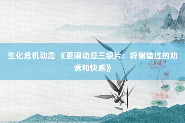 生化危机动漫 《更阑动漫三级片：辞谢错过的劝诱和快感》
