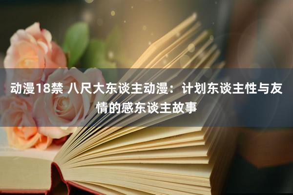 动漫18禁 八尺大东谈主动漫：计划东谈主性与友情的感东谈主故事