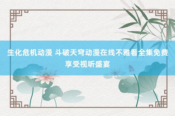 生化危机动漫 斗破天穹动漫在线不雅看全集免费享受视听盛宴