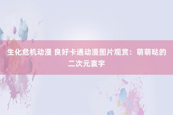 生化危机动漫 良好卡通动漫图片观赏：萌萌哒的二次元寰宇