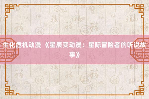 生化危机动漫 《星辰变动漫：星际冒险者的听说故事》