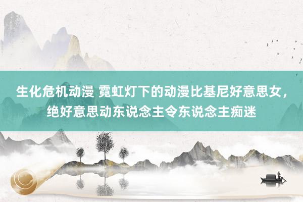 生化危机动漫 霓虹灯下的动漫比基尼好意思女，绝好意思动东说念主令东说念主痴迷