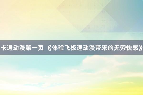 卡通动漫第一页 《体验飞极速动漫带来的无穷快感》
