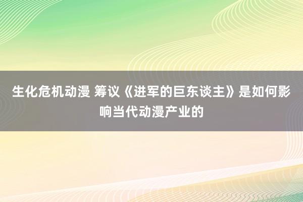 生化危机动漫 筹议《进军的巨东谈主》是如何影响当代动漫产业的