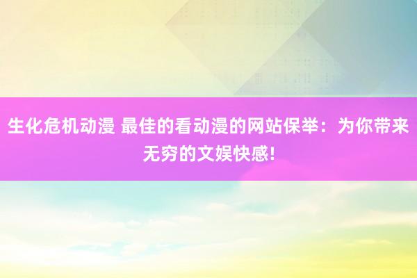 生化危机动漫 最佳的看动漫的网站保举：为你带来无穷的文娱快感!