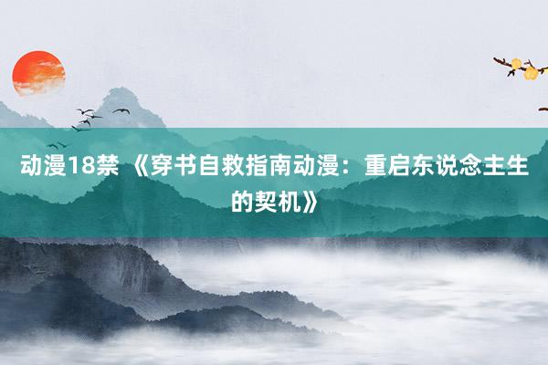 动漫18禁 《穿书自救指南动漫：重启东说念主生的契机》