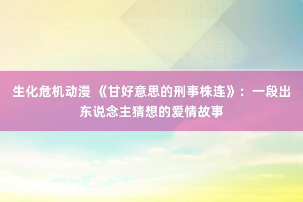 生化危机动漫 《甘好意思的刑事株连》：一段出东说念主猜想的爱情故事