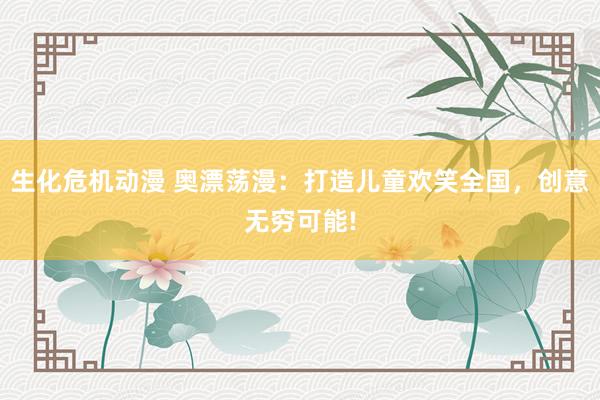生化危机动漫 奥漂荡漫：打造儿童欢笑全国，创意无穷可能!