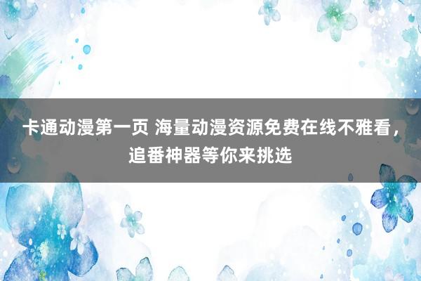 卡通动漫第一页 海量动漫资源免费在线不雅看，追番神器等你来挑选