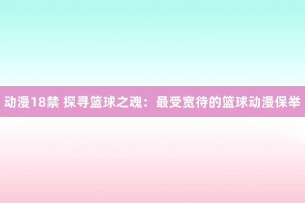 动漫18禁 探寻篮球之魂：最受宽待的篮球动漫保举
