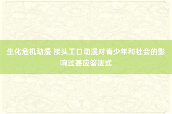 生化危机动漫 接头工口动漫对青少年和社会的影响过甚应答法式