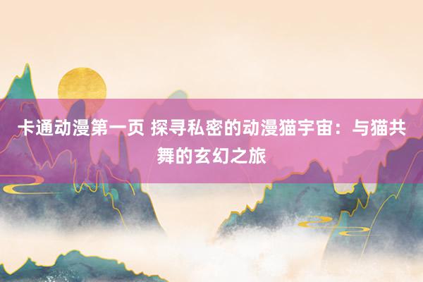 卡通动漫第一页 探寻私密的动漫猫宇宙：与猫共舞的玄幻之旅