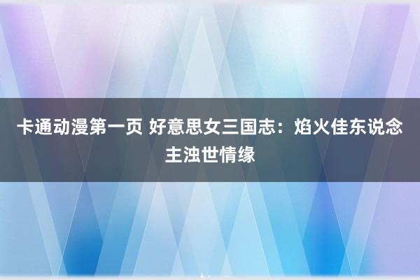 卡通动漫第一页 好意思女三国志：焰火佳东说念主浊世情缘