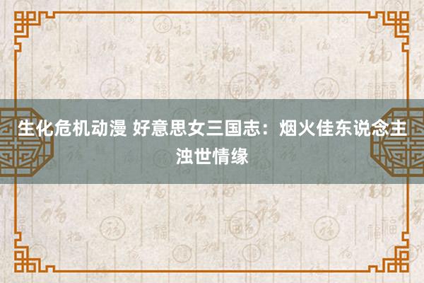 生化危机动漫 好意思女三国志：烟火佳东说念主浊世情缘