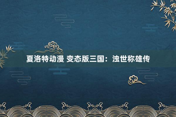 夏洛特动漫 变态版三国：浊世称雄传