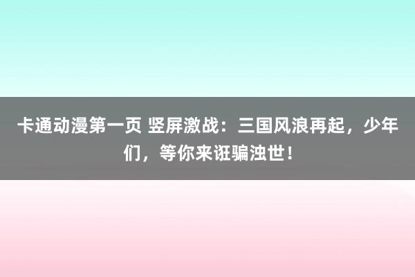 卡通动漫第一页 竖屏激战：三国风浪再起，少年们，等你来诳骗浊世！