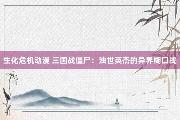 生化危机动漫 三国战僵尸：浊世英杰的异界糊口战
