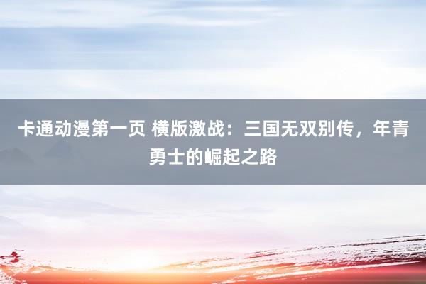 卡通动漫第一页 横版激战：三国无双别传，年青勇士的崛起之路