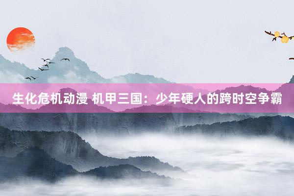 生化危机动漫 机甲三国：少年硬人的跨时空争霸