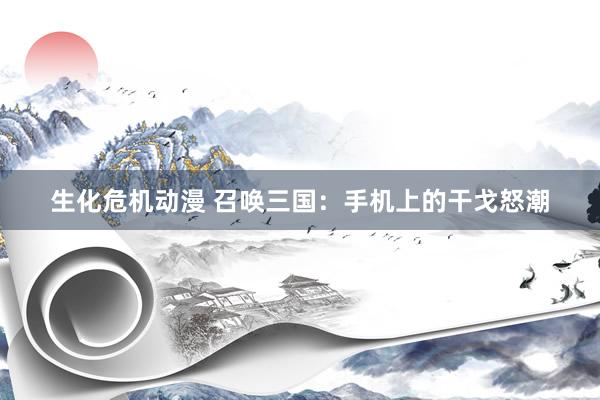 生化危机动漫 召唤三国：手机上的干戈怒潮