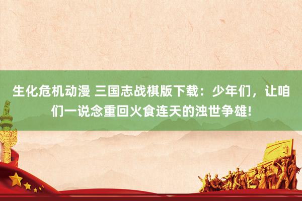 生化危机动漫 三国志战棋版下载：少年们，让咱们一说念重回火食连天的浊世争雄!