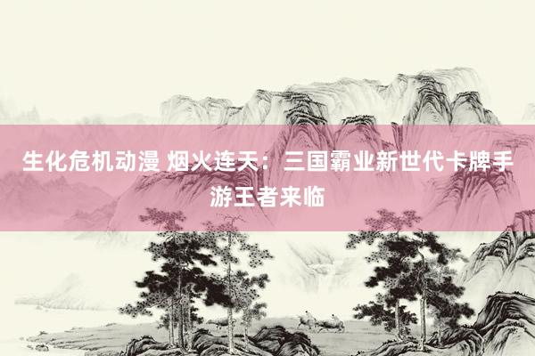 生化危机动漫 烟火连天：三国霸业新世代卡牌手游王者来临