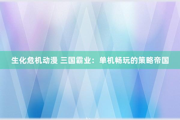 生化危机动漫 三国霸业：单机畅玩的策略帝国