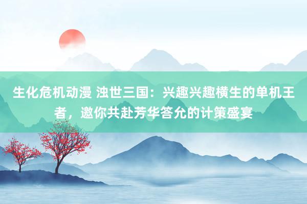 生化危机动漫 浊世三国：兴趣兴趣横生的单机王者，邀你共赴芳华答允的计策盛宴