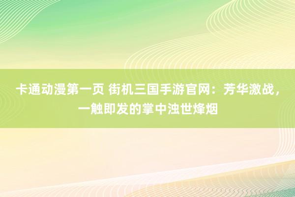 卡通动漫第一页 街机三国手游官网：芳华激战，一触即发的掌中浊世烽烟