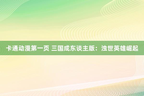 卡通动漫第一页 三国成东谈主版：浊世英雄崛起