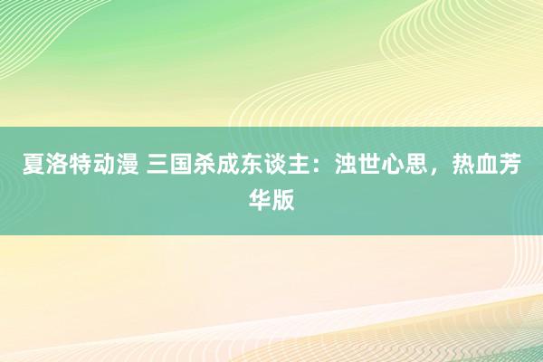 夏洛特动漫 三国杀成东谈主：浊世心思，热血芳华版