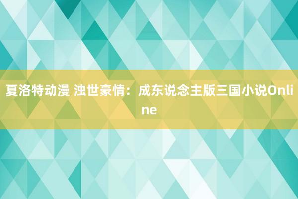 夏洛特动漫 浊世豪情：成东说念主版三国小说Online