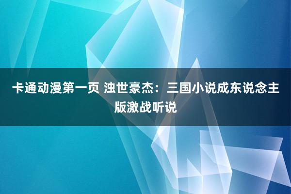 卡通动漫第一页 浊世豪杰：三国小说成东说念主版激战听说