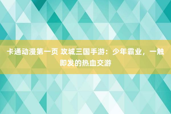 卡通动漫第一页 攻城三国手游：少年霸业，一触即发的热血交游