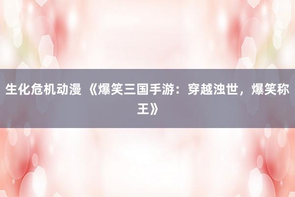 生化危机动漫 《爆笑三国手游：穿越浊世，爆笑称王》