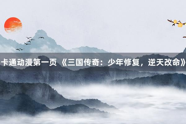 卡通动漫第一页 《三国传奇：少年修复，逆天改命》