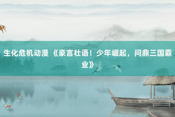 生化危机动漫 《豪言壮语！少年崛起，问鼎三国霸业》
