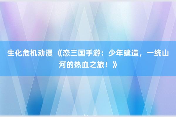 生化危机动漫 《恋三国手游：少年建造，一统山河的热血之旅！》