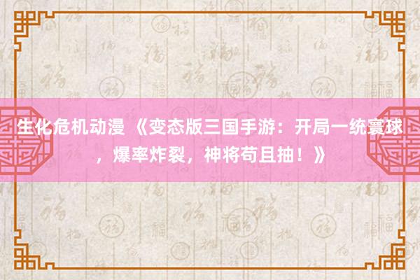 生化危机动漫 《变态版三国手游：开局一统寰球，爆率炸裂，神将苟且抽！》