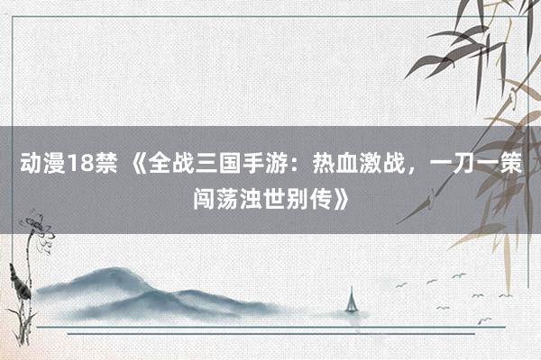 动漫18禁 《全战三国手游：热血激战，一刀一策闯荡浊世别传》