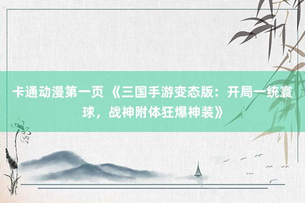 卡通动漫第一页 《三国手游变态版：开局一统寰球，战神附体狂爆神装》