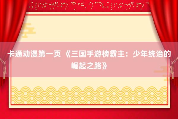 卡通动漫第一页 《三国手游榜霸主：少年统治的崛起之路》