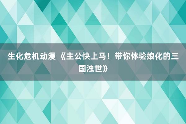 生化危机动漫 《主公快上马！带你体验娘化的三国浊世》