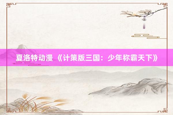夏洛特动漫 《计策版三国：少年称霸天下》
