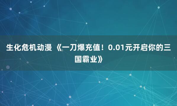 生化危机动漫 《一刀爆充值！0.01元开启你的三国霸业》