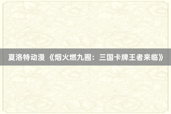 夏洛特动漫 《烟火燃九囿：三国卡牌王者来临》