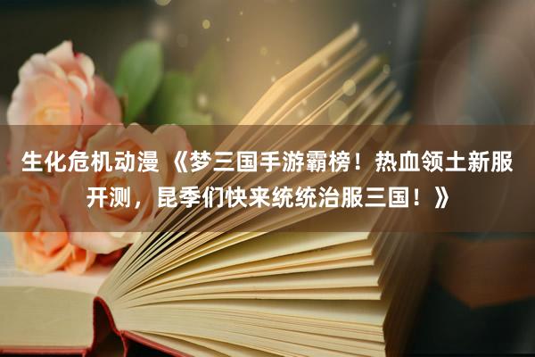生化危机动漫 《梦三国手游霸榜！热血领土新服开测，昆季们快来统统治服三国！》