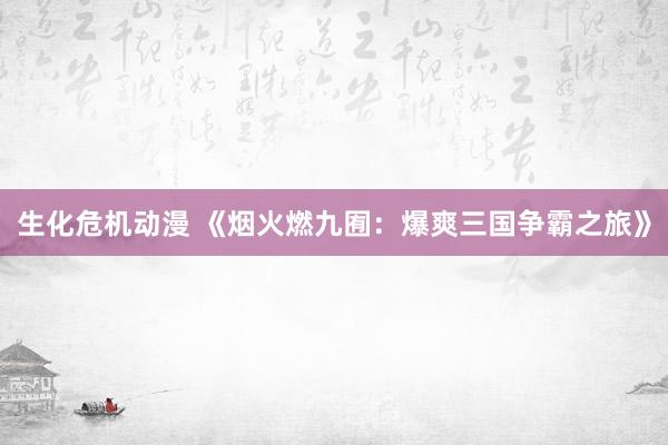 生化危机动漫 《烟火燃九囿：爆爽三国争霸之旅》