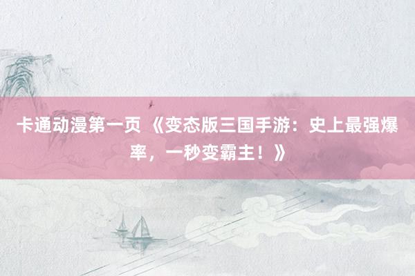 卡通动漫第一页 《变态版三国手游：史上最强爆率，一秒变霸主！》